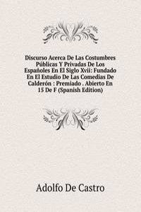Discurso Acerca De Las Costumbres Publicas Y Privadas De Los Espanoles En El Siglo Xvii: Fundado En El Estudio De Las Comedias De Calderon : Premiado . Abierto En 15 De F (Spanish Edition)