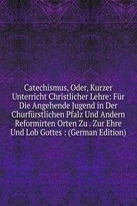 Catechismus, Oder, Kurzer Unterricht Christlicher Lehre: Fur Die Angehende Jugend in Der Churfurstlichen Pfalz Und Andern Reformirten Orten Zu . Zur Ehre Und Lob Gottes : (German Edition)