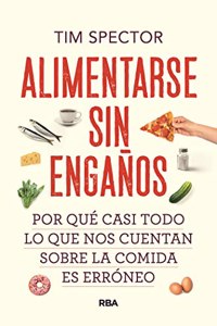 Alimentarse sin enganos: Por que casi todo lo que nos cuentan sobre la comida es erroneo
