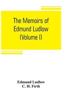memoirs of Edmund Ludlow, lieutenant-general of the horse in the army of the commonwealth of England, 1625-1672 (Volume I)