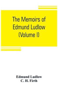 The memoirs of Edmund Ludlow, lieutenant-general of the horse in the army of the commonwealth of England, 1625-1672 (Volume I)
