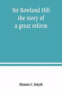 Sir Rowland Hill; the story of a great reform