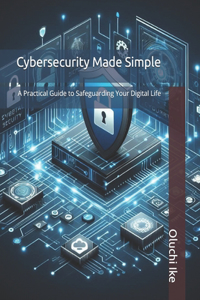 Cybersecurity Made Simple: A Practical Guide to Safeguarding Your Digital Life