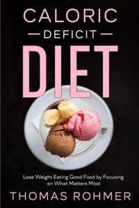 Caloric Deficit Diet: Lose Weight Eating Good Food by Focusing on What Matters Most