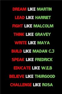 Dream like Martin, Lead like Harriet, Fight like Malcolm, Think like Garvey, Write like Maya, Build like Madam C. J, Speak like Frederick, Educate like W.E.B belive like thurgood challenge like rosa