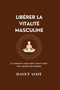 LIBÉRER LA VITALITÉ MASCULINE La connexion corps-esprit pour le bien-être optimal des hommes