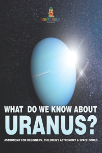 What Do We Know about Uranus? Astronomy for Beginners Children's Astronomy & Space Books