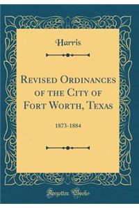Revised Ordinances of the City of Fort Worth, Texas: 1873-1884 (Classic Reprint)