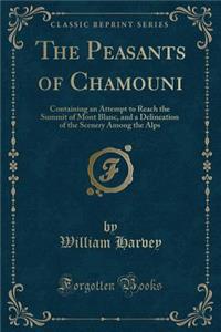 The Peasants of Chamouni: Containing an Attempt to Reach the Summit of Mont Blanc, and a Delineation of the Scenery Among the Alps (Classic Reprint)