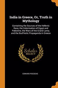 India in Greece, Or, Truth in Mythology: Containing the Sources of the Hellenic Race, the Colonisation of Egypt and Palestine, the Wars of the Grand L