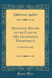 Decennial Record of the Class of 1885 (Academical Department): In Yale University (Classic Reprint)