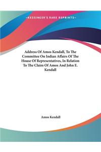 Address Of Amos Kendall, To The Committee On Indian Affairs Of The House Of Representatives, In Relation To The Claim Of Amos And John E. Kendall