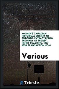 Women's Canadian Historical Society of Toronto. Extracts from the Diary of the Rev. Henry Scadding, 1837-1838. Transaction No.6