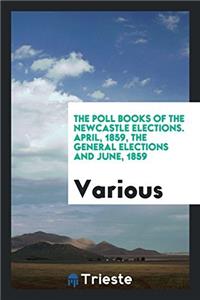 The poll books of the Newcastle elections. April, 1859, the general elections and June, 1859