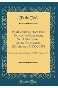 In Memoria Di Francesco Domenico Guerrazzi, Nel I Centenario Della Sua Nascita (XII Agosto MDCCCIV): Onoranze del Comitato Pratese Il XXVI Giugno 1904 (Classic Reprint)