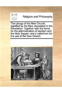 The Liturgy of the New Church, Signified by the New Jerusalem in the Revelation. Together with the Forms for the Administration of Baptism and the Holy Supper