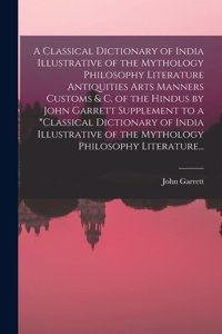 Classical Dictionary of India Illustrative of the Mythology Philosophy Literature Antiquities Arts Manners Customs & C. of the Hindus by John Garrett Supplement to a *classical Dictionary of India Illustrative of the Mythology Philosophy Literature