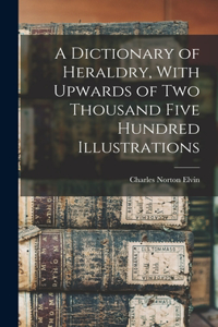 A Dictionary of Heraldry, With Upwards of two Thousand Five Hundred Illustrations