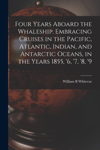 Four Years Aboard the Whaleship. Embracing Cruises in the Pacific, Atlantic, Indian, and Antarctic Oceans, in the Years 1855, '6, '7, '8, '9