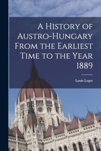 History of Austro-Hungary From the Earliest Time to the Year 1889