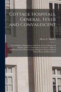 Cottage Hospitals, General, Fever and Convalescent: Their Progress, Management and Work in Great Britain and Ireland, and the United States of America: With an Alphabetical List of Every Cottage Hospi