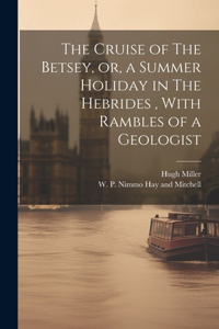 Cruise of The Betsey, or, a Summer Holiday in The Hebrides, With Rambles of a Geologist