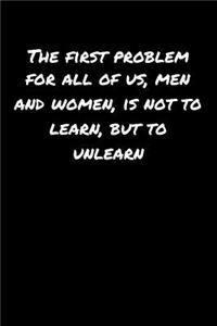 The First Problem For All Of Us Men and Women Is Not To Learn But To Unlearn�