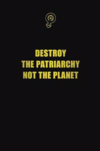 Destroy The Patriarchy Not The Planet