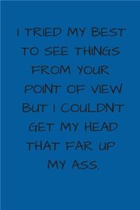 I Tried My Best To See Things From Your Point Of View But I Couldn't Get My Head That Far Up My Ass