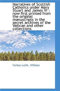 Narratives of Scottish Catholics Under Mary Stuart and James VI: Now First Printed from the Origina