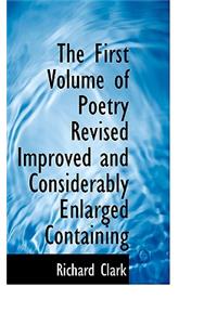 The First Volume of Poetry Revised Improved and Considerably Enlarged Containing