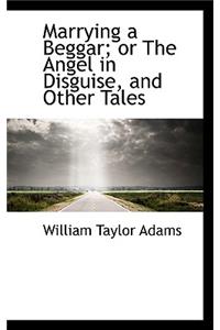 Marrying a Beggar; Or the Angel in Disguise, and Other Tales