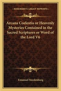 Arcana Coelestia or Heavenly Mysteries Contained in the Sacred Scriptures or Word of the Lord V6