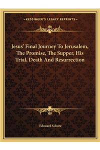 Jesus' Final Journey to Jerusalem, the Promise, the Supper, His Trial, Death and Resurrection