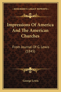 Impressions Of America And The American Churches: From Journal Of G. Lewis (1845)