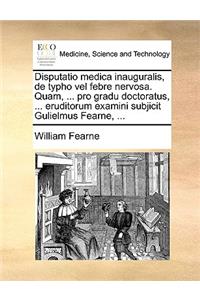 Disputatio Medica Inauguralis, de Typho Vel Febre Nervosa. Quam, ... Pro Gradu Doctoratus, ... Eruditorum Examini Subjicit Gulielmus Fearne, ...