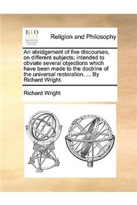 An Abridgement of Five Discourses, on Different Subjects; Intended to Obviate Several Objections Which Have Been Made to the Doctrine of the Universal Restoration. ... by Richard Wright.