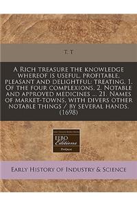 A Rich Treasure the Knowledge Whereof Is Useful, Profitable, Pleasant and Delightful: Treating, 1. of the Four Complexions, 2. Notable and Approved Medicines ... 21. Names of Market-Towns, with Divers Other Notable Things / By Several Hands. (1698)