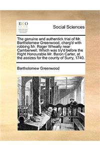 The genuine and authentick trial of Mr. Bartholomew Greenwood, charg'd with robbing Mr. Roger Wheatly near Camberwell. Which was try'd before the Right Honourable Mr. Baron Carter, at the assizes for the county of Surry, 1740.