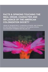 Facts & Opinions Touching the Real Origin, Character and Influence of the American Colonization Society; Views of Wilberforce, Clarkson & Others, and