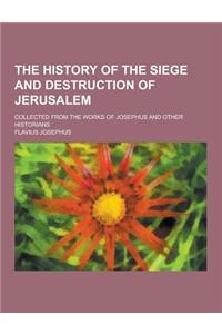 The History of the Siege and Destruction of Jerusalem; Collected from the Works of Josephus and Other Historians
