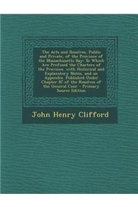The Acts and Resolves, Public and Private, of the Province of the Massachusetts Bay: To Which Are Prefixed the Charters of the Province. with Historical and Explanatory Notes, and an Appendix. Published Under Chapter 87 of the Resolves of the Gener