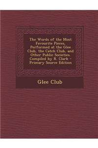 The Words of the Most Favourite Pieces, Performed at the Glee Club, the Catch Club, and Other Public Societies. Compiled by R. Clark
