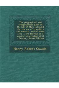 The Geographical and Topographical Guide of the Isle of Man; Intended for the Use of Travellers and Tourists, and of Those Who ... Are Desirous of a Succinct Description of It