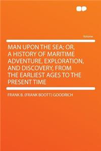 Man Upon the Sea; Or, a History of Maritime Adventure, Exploration, and Discovery, from the Earliest Ages to the Present Time