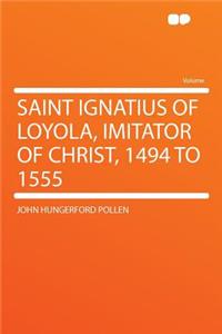 Saint Ignatius of Loyola, Imitator of Christ, 1494 to 1555