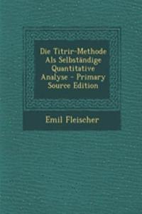 Die Titrir-Methode ALS Selbstandige Quantitative Analyse - Primary Source Edition