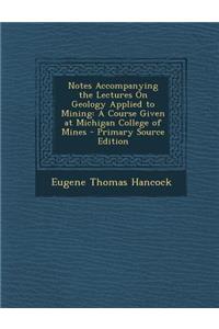 Notes Accompanying the Lectures on Geology Applied to Mining: A Course Given at Michigan College of Mines - Primary Source Edition