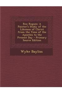 Rex Regum: A Painter's Study of the Likeness of Christ from the Time of the Apostles to the Present Day - Primary Source Edition