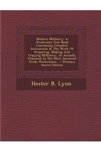 Modern Millinery: A Workroom Text Book Containing Complete Instruction in the Work of Preparing, Making and Copying Millinery, as Actual